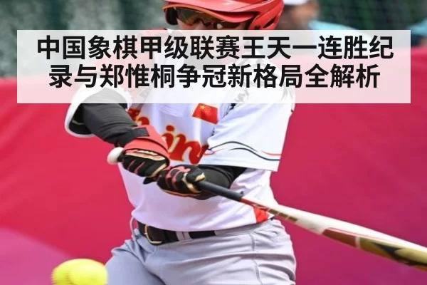 中国象棋甲级联赛王天一连胜纪录与郑惟桐争冠新格局全解析