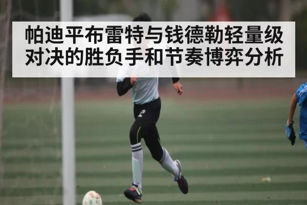 帕迪平布雷特与钱德勒轻量级对决的胜负手和节奏博弈分析