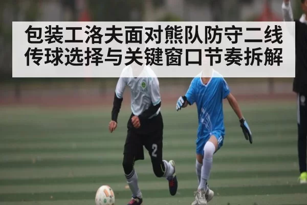 包装工洛夫面对熊队防守二线传球选择与关键窗口节奏拆解