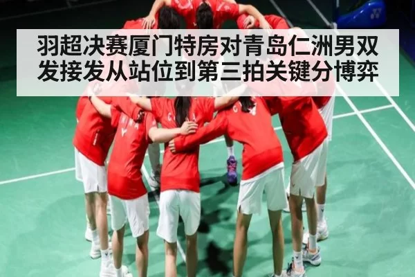羽超决赛厦门特房对青岛仁洲男双发接发从站位到第三拍关键分博弈