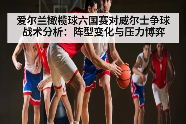 爱尔兰橄榄球六国赛对威尔士争球战术分析：阵型变化与压力博弈