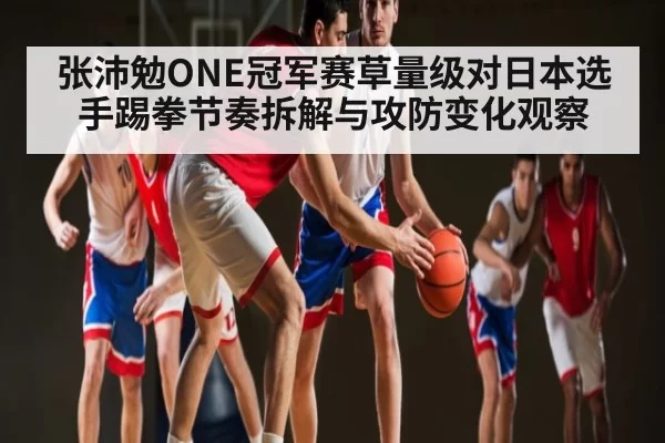 张沛勉ONE冠军赛草量级对日本选手踢拳节奏拆解与攻防变化观察